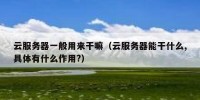 云服务器一般用来干嘛（云服务器能干什么,具体有什么作用?）
