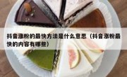抖音涨粉的最快方法是什么意思（抖音涨粉最快的内容有哪些）
