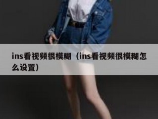 ins看视频很模糊（ins看视频很模糊怎么设置）