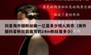 抖音海外版粉丝破一亿是多少钱人民币（海外版抖音粉丝后面写的14m粉丝是多少）