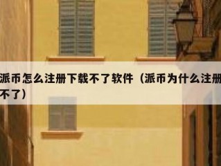 派币怎么注册下载不了软件（派币为什么注册不了）