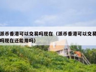 派币香港可以交易吗现在（派币香港可以交易吗现在还能用吗）