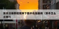 派币注册教程视频下载手机版最新（派币怎么注册?）