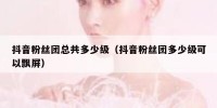 抖音粉丝团总共多少级（抖音粉丝团多少级可以飘屏）