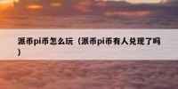 派币pi币怎么玩（派币pi币有人兑现了吗）