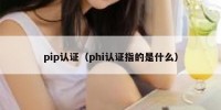 pip认证（phi认证指的是什么）