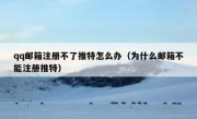 qq邮箱注册不了推特怎么办（为什么邮箱不能注册推特）