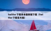 twitter下载安卓最新版下载（twitter下载官方版）