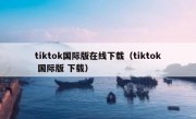 tiktok国际版在线下载（tiktok 国际版 下载）