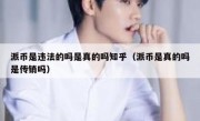 派币是违法的吗是真的吗知乎（派币是真的吗是传销吗）