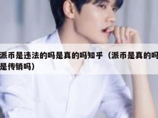 派币是违法的吗是真的吗知乎（派币是真的吗是传销吗）