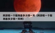 网游租一个服务器多少钱一天（网游租一个服务器多少钱一天啊）