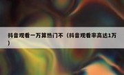 抖音观看一万算热门不（抖音观看率高达1万）