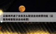 云服务开通了会员怎么取消自动续费功能（云服务哪里取消自动续费）