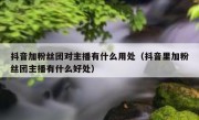 抖音加粉丝团对主播有什么用处（抖音里加粉丝团主播有什么好处）