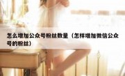 怎么增加公众号粉丝数量（怎样增加微信公众号的粉丝）