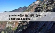 youtube怎么窗口播放（youtube怎么设置小窗播放）