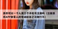 派币可以一个人用三个手机号注册吗（注册派币APP拿家人的电话给自己注册行不）