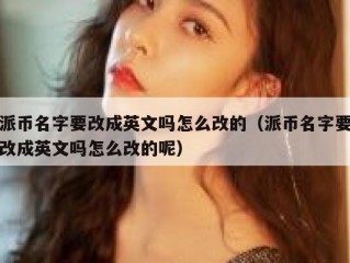 派币名字要改成英文吗怎么改的（派币名字要改成英文吗怎么改的呢）