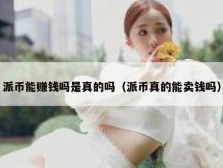 派币能赚钱吗是真的吗（派币真的能卖钱吗）