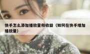 快手怎么添加播放量和收益（如何在快手增加播放量）