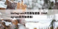 instagram浏览器加速器（instagram软件加速器）