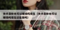 快手涨粉也可以赚钱吗现在（快手涨粉也可以赚钱吗现在还能做吗）