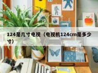 124是几寸电视（电视机124cm是多少寸）