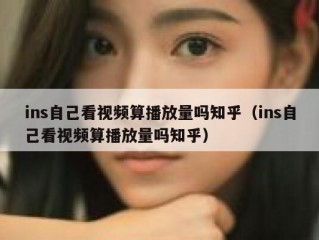 ins自己看视频算播放量吗知乎（ins自己看视频算播放量吗知乎）