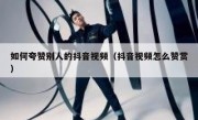 如何夸赞别人的抖音视频（抖音视频怎么赞赏）