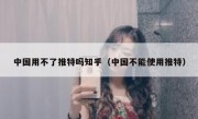 中国用不了推特吗知乎（中国不能使用推特）