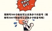 视频号500个粉丝可认证多少个抖音号（视频号500个粉丝可认证多少个抖音号呢）
