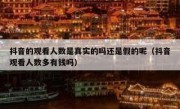抖音的观看人数是真实的吗还是假的呢（抖音观看人数多有钱吗）