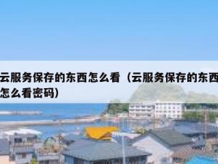 云服务保存的东西怎么看（云服务保存的东西怎么看密码）