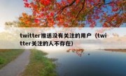 twitter推送没有关注的用户（twitter关注的人不存在）