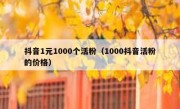 抖音1元1000个活粉（1000抖音活粉的价格）