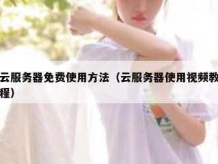 云服务器免费使用方法（云服务器使用视频教程）