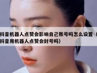 抖音机器人点赞会影响自己账号吗怎么设置（抖音用机器人点赞会封号吗）