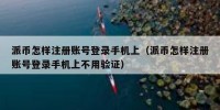 派币怎样注册账号登录手机上（派币怎样注册账号登录手机上不用验证）