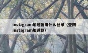 instagram加速器用什么登录（登陆instagram加速器）