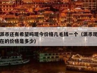 派币还有希望吗现今价格几毛钱一个（派币现在的价格是多少）