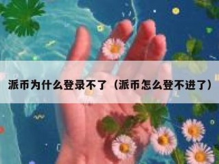 派币为什么登录不了（派币怎么登不进了）