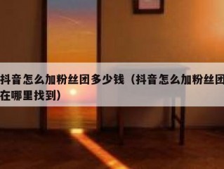 抖音怎么加粉丝团多少钱（抖音怎么加粉丝团在哪里找到）