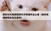 保存对方微博视频对方知道吗怎么看（保存微博视频会有记录吗）