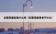 云服务器能做什么用（云服务器用来干什么）