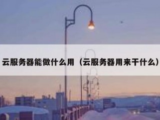 云服务器能做什么用（云服务器用来干什么）