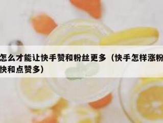 怎么才能让快手赞和粉丝更多（快手怎样涨粉快和点赞多）