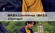 国内怎么上youtubeapp（国内怎么上instragm）
