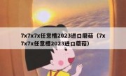 7x7x7x任意槽2023进口蘑菇（7x7x7x任意槽2023进口蘑菇）