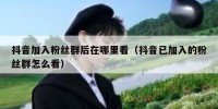 抖音加入粉丝群后在哪里看（抖音已加入的粉丝群怎么看）